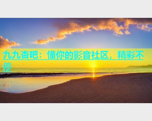 九九杏吧：懂你的影音社区，精彩不停  第1张