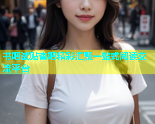 书吧试贴杏吧精彩汇聚一站式阅读交流平台  第1张