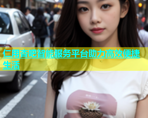仁用杏吧智能服务平台助力高效便捷生活  第1张