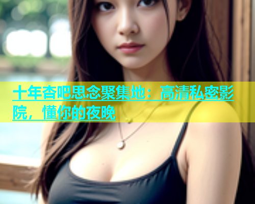 十年杏吧思念聚集地：高清私密影院，懂你的夜晚  第1张
