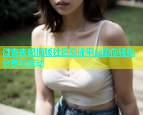 微杏杏吧旧版社区交流平台助你轻松分享与互动  第2张