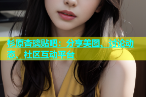 杉原杏璃贴吧：分享美图、讨论动态、社区互动平台