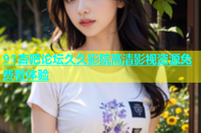 91杏吧论坛久久影院高清影视资源免费看体验