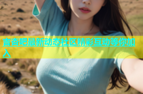 吉杏吧最新动态社区精彩互动等你加入