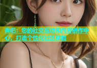 杏吧：您的社交互动和内容创作中心，打造个性化社区体验