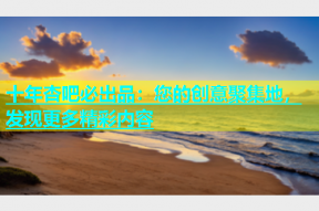 十年杏吧必出品：您的创意聚集地，发现更多精彩内容