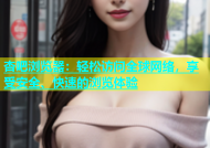 杏吧浏览器：轻松访问全球网络，享受安全、快速的浏览体验