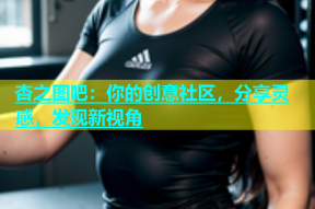 杏之图吧：你的创意社区，分享灵感，发现新视角