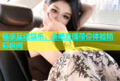 畅享互动娱乐，杏吧直播带你体验精彩瞬间
