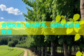 杏吧交友：轻松聊天，找到你的灵魂伴侣