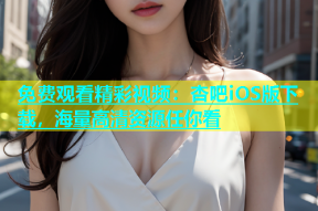 免费观看精彩视频：杏吧iOS版下载，海量高清资源任你看