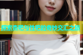 探索杏吧与性吧的奇妙交汇之旅