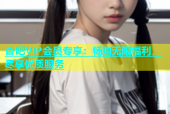 杏吧VIP会员专享：畅购无限福利，尽享优质服务
