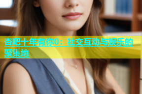 杏吧十年有你0：社交互动与娱乐的聚集地