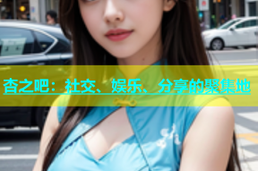 杏之吧：社交、娱乐、分享的聚集地