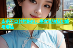 杏吧不查封的秘密：探索其独特功能与用途