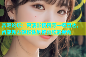 杏吧论坛：高清影视资源一键直达，智能搜索轻松找到你喜欢的视频