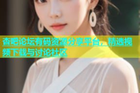 杏吧论坛有码资源分享平台，精选视频下载与讨论社区