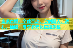 杏吧直播：全球互动，实时聊天、送礼、抽奖，尽享多元化直播乐趣