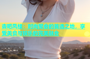 杏吧凤楼：时尚聚会的首选之地，享受美食与娱乐的完美融合