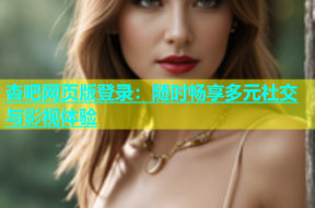 杏吧网页版登录：随时畅享多元社交与影视体验