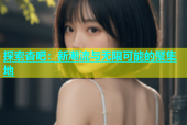 探索杏吧：新潮流与无限可能的聚集地