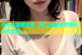 杏吧主播聚集地：热门主播带你畅玩互动直播