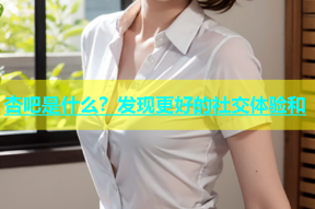 杏吧是什么？发现更好的社交体验和