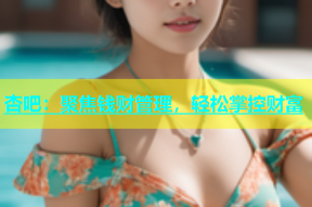 杏吧：聚焦钱财管理，轻松掌控财富
