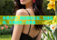 杏吧APP：随时随地交友、在线互动、影视娱乐一应俱全