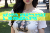 杏吧小视频：短视频创作与分享平台，随时随地记录生活精彩