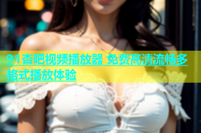 91杏吧视频播放器 免费高清流畅多格式播放体验