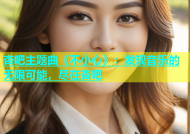 杏吧主题曲《不小心》：发现音乐的无限可能，尽在杏吧