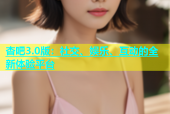 杏吧3.0版：社交、娱乐、互动的全新体验平台