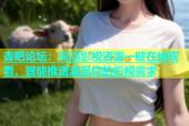 杏吧论坛：高清影视资源一键在线观看，智能推送满足你的影视需求