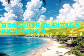 杏吧无法打开？体验优质社交和娱乐功能，轻松解决问题