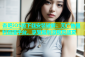 杏吧iOS版下载安装破解：无广告福利直播平台，享受超刺激视觉盛宴