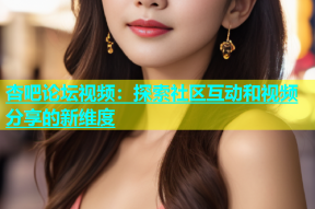 杏吧论坛视频：探索社区互动和视频分享的新维度