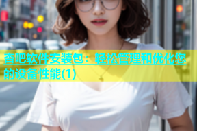 杏吧软件安装包：轻松管理和优化您的设备性能(1)