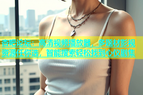 杏吧论坛：高清视频播放器，多题材影视资源任你选，智能搜索轻松找到心仪剧集