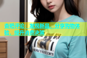 杏吧评论：发现新品，分享购物体验，提升消费决策