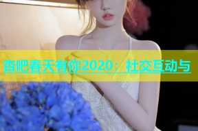 杏吧春天有你2020：社交互动与