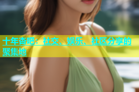 十年杏吧：社交、娱乐、社区分享的聚集地