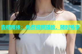 杏吧媒体：免费视频播放，随时畅享