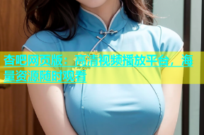 杏吧网页版：高清视频播放平台，海量资源随时观看