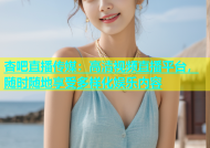 杏吧直播传媒：高清视频直播平台，随时随地享受多样化娱乐内容