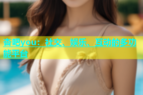 杏吧you：社交、娱乐、互动的多功能平台
