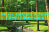 杏吧Jerry：创新内容创作与社交互动平台，打造年轻人喜爱的数字娱乐世界