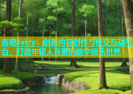 杏吧Jerry：创新内容创作与社交互动平台，打造年轻人喜爱的数字娱乐世界