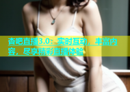 杏吧直播3.0：实时互动，丰富内容，尽享精彩直播体验